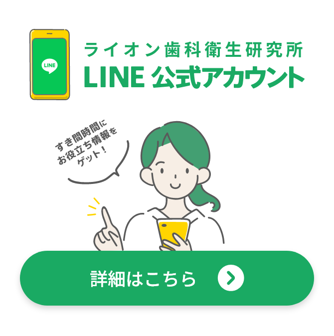 ライオン歯科衛生研究所 LINE 公式アカウント すき間時間にお役立ち情報をゲット！ 詳細はこちら