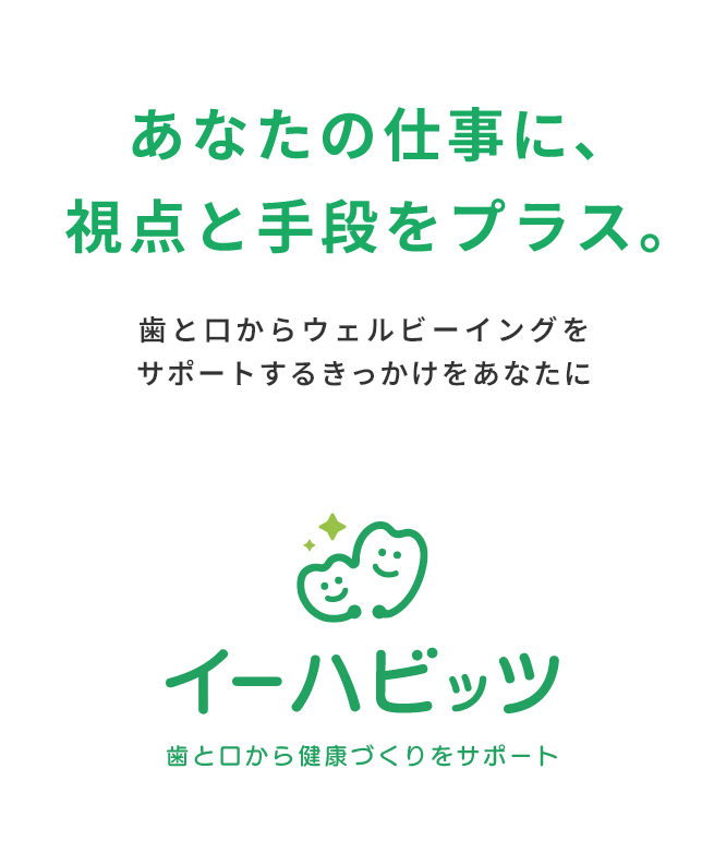 あなたの仕事に、視点と手段をプラス。歯と口からウェルビーイングをサポートするきっかけをあなたに