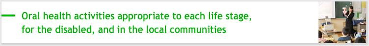 Oral health activities appropriate to each life stage, for the disabled, and in the local communities