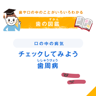 歯や口の中のことがいろいろわかる 歯の図鑑（ずかん） 口の中の病気 チェックしてみよう歯周病（ししゅうびょう）