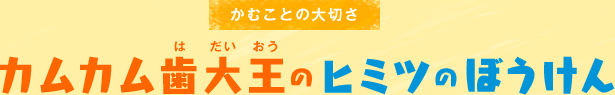 かむことの大切さ カムカム歯大王（はだいおう）のヒミツのぼうけん