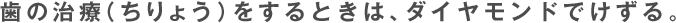 歯の治療（ちりょう）をするときは、ダイヤモンドでけずる。