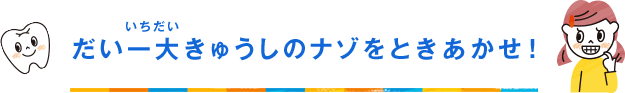 だい一大きゅうしのナゾをときあかせ！