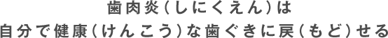 歯肉炎（しにくえん）は自分で健康（健康）な歯ぐきに戻（もど）せる。