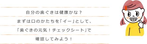 自分の歯ぐきは健康かな？まずは口のかたちを「イー」として、「歯ぐきの元気！チェックシート」で確認してみよう！