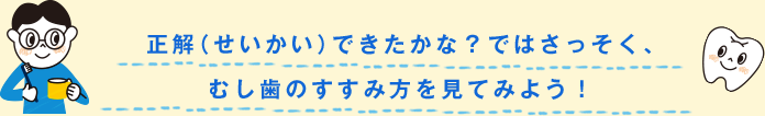 正解（せいかい）できたかな？ではさっそく、むし歯のすすみ方を見てみよう！