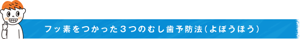 フッ素をつかった３つのむし歯予防法（よぼうほう）