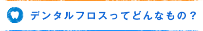 デンタルフロスってどんなもの？