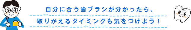 自分に合う歯ブラシが分かったら、取りかえるタイミングも気をつけよう！