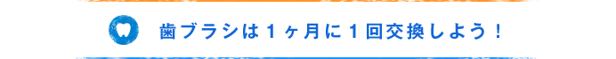 歯ブラシは１ヶ月に１回交換しよう！