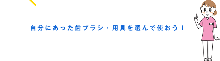 自分にあった歯ブラシ・用具を選んで使おう！ 