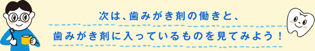 次は、歯みがき剤の働きと、歯みがき剤に入っているものを見てみよう！
