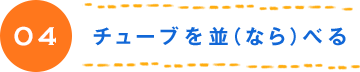 04 チューブを並（なら）べる 