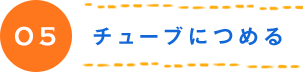 05 チューブにつめる