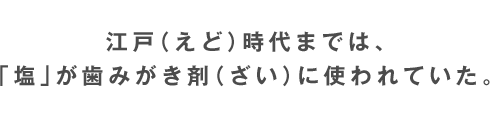 江戸（えど）時代までは、「塩」が歯みがき剤（ざい）に使われていた。