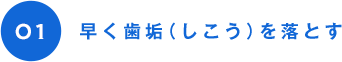 01 早く歯垢（しこう）を落とす