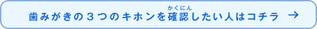 歯みがきの3つのキホンを確認（かくにん）したい人はコチラ