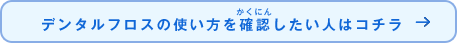 デンタルフロスの使い方を確認（かくにん）したい人はコチラ