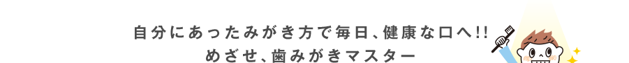 自分にあったみがき方で毎日、健康な口へ!!めざせ、歯みがきマスター