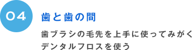 04 歯と歯の間 歯ブラシの毛先を上手に使ってみがくデンタルフロスを使う