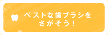 ベストな歯ブラシをさがそう！