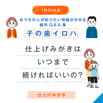 IROHA おうちの人が知りたい情報が分かる歯科Q＆A集 子の歯イロハ 仕上げみがきはいつまで続ければいいの？ 仕上げみがき