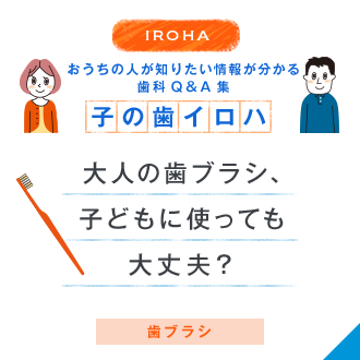 IROHA おうちの人が知りたい情報が分かる歯科Q＆A集 子の歯イロハ 大人の歯ブラシ、子どもに使っても大丈夫？ 歯ブラシ