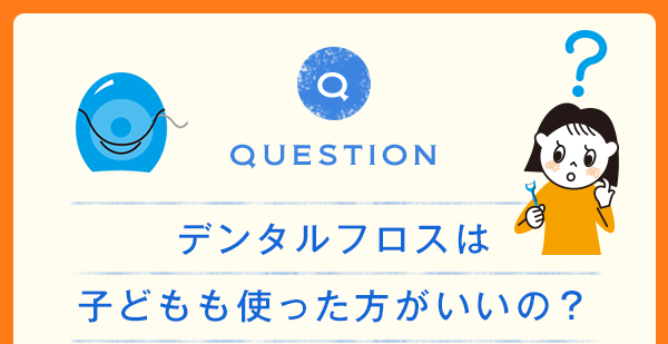 QUESTION デンタルフロスは 子どもも使った方がいいの？