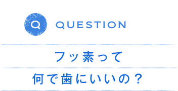 QUESTION フッ素って何で歯にいいの？