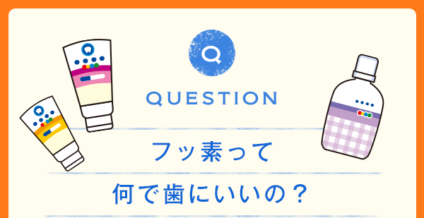 QUESTION フッ素って何で歯にいいの？