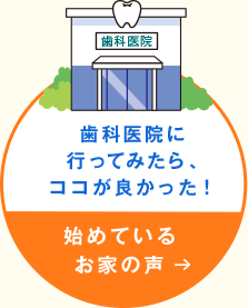 歯科医院に行ってみたら、ココが良かった！ 始めているお家の声