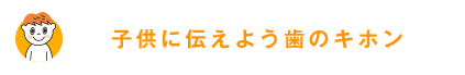 子供に伝えよう歯のキホン