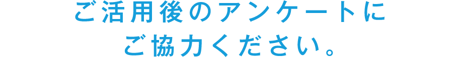 ご活用後のアンケートにご協力ください。