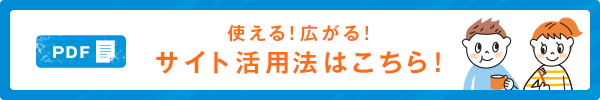 使える！広がる！サイト活用法はこちら！