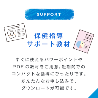 SUPPORT 保健指導サポート教材 すぐに使えるパワーポイントやPDFの教材をご用意。短期間でのコンパクトな指導にぴったりです。かんたんなお申し込みで、ダウンロードが可能です。