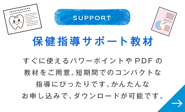 SUPPORT 保健指導サポート教材 すぐに使えるパワーポイントやPDFの教材をご用意。短期間でのコンパクトな指導にぴったりです。かんたんなお申し込みで、ダウンロードが可能です。