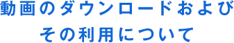 動画のダウンロードおよびその利用について