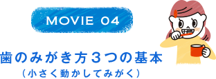 MOVIE 04 歯のみがき方3つの基本（小さく動かしてみがく）