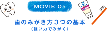 MOVIE 05 歯のみがき方3つの基本（軽い力でみがく）