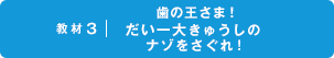 教材3 歯の王さま！だい一大きゅうしのナゾをさぐれ！