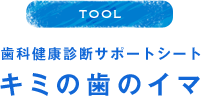 TOOL 歯科健康診断サポートシート キミの歯のイマ