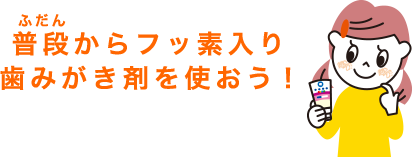 普段からフッ素入り歯みがき剤を使おう！