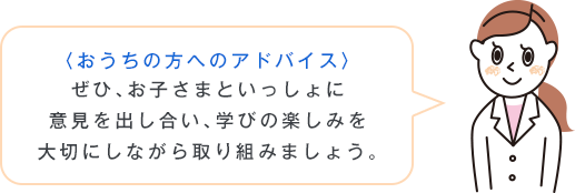 〈おうちの方へのアドバイス〉ぜひ、お子さまといっしょに意見を出し合い、学びの楽しみを大切にしながら取り組みましょう。