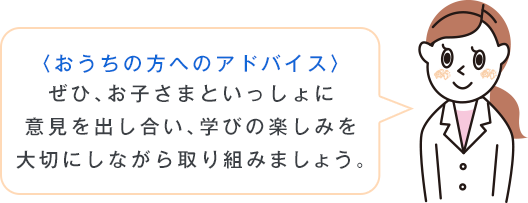 〈おうちの方へのアドバイス〉ぜひ、お子さまといっしょに意見を出し合い、学びの楽しみを大切にしながら取り組みましょう。