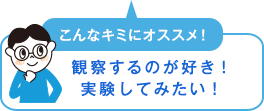 こんなキミにオススメ！　観察するのが好き！実験してみたい！