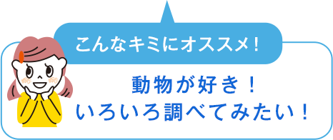 こんなキミにオススメ！　動物が好き！いろいろ調べてみたい！