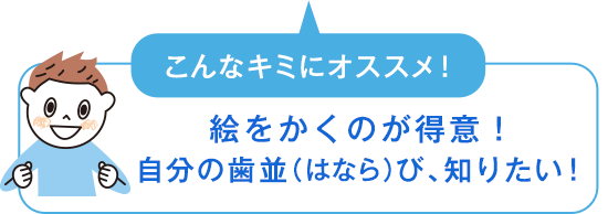 こんなキミにオススメ！　絵をかくのが得意！自分の歯並（はなら）び、知りたい！