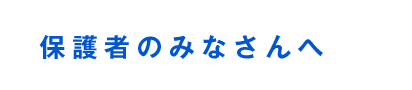 保護者のみなさんへ