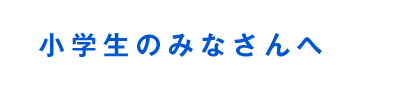 小学生のみなさんへ