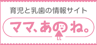 育児と乳歯の情報サイトママ、あのね。